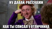 ну давай, расскажи как ты списал у отличника