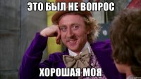 это был не вопрос хорошая моя
