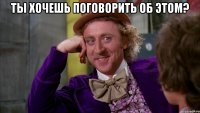 ты хочешь поговорить об этом? 