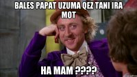 bales papat uzuma qez tani ira mot ha mam ???