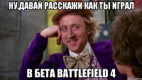 ну,давай расскажи как ты играл в бета battlefield 4