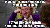 ну давай, раскажи мне! как ты стал хорошо жить устроившись работать дальнобойщиком в германии