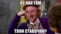 ну как там твои ставочки?