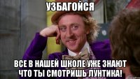 узбагойся все в нашей школе уже знают что ты смотришь лунтика!