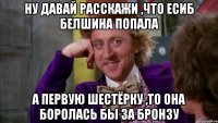 ну давай расскажи ,что есиб белшина попала а первую шестёрку ,то она боролась бы за бронзу