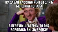 ну давай расскажи ,что если б белшина попала в первую шестёрку ,то она боролась бы за бронзу