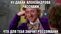 ну давай, александрова расскажи что для тебя значит россомахин