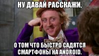 ну давай расскажи, о том что быстро садятся смартфоны на android.