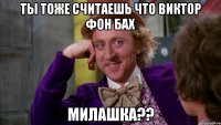 ты тоже считаешь что виктор фон бах милашка??