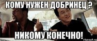 кому нужен добринец ? никому конечно!