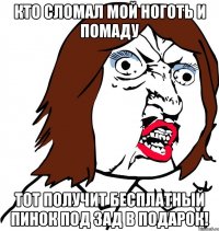 кто сломал мой ноготь и помаду тот получит бесплатный пинок под зад в подарок!