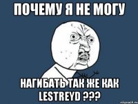 почему я не могу нагибать так же как lestreyd ???