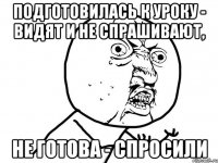 подготовилась к уроку - видят и не спрашивают, не готова - спросили