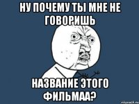 ну почему ты мне не говоришь название этого фильмаа?