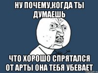 ну почему,когда ты думаешь что хорошо спрятался от арты она тебя убевает