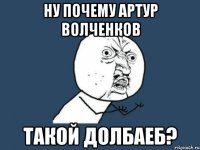 ну почему артур волченков такой долбаеб?