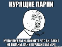 курящие парни ну почему вы не поймете, что вы такие же ебланы, как и курящие бабы?!!