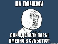 ну почему они сделали пары именно в субботу?!