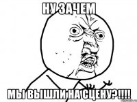 ну зачем мы вышли на сцену?!!!