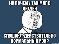 ну почему так мало людей слушают действительно нормальный рок?