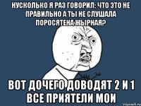 нусколько я раз говорил: что это не правильно а ты не слушала поросятена жырная? вот дочего доводят 2 и 1 все приятели мои