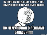 ну почему когда ешь бюргер все внутренности наружу вылезают? по чему не как в рекламе блядь?!!!