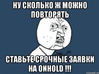 ну сколько ж можно повторять ставьте срочные заявки на onhold !!!