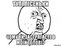 тупі пісеньки чому ви застрягаєте в моїй голові?