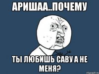 аришаа..почему ты любишь саву а не меня?