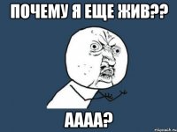 почему я еще жив?? аааа?