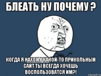 блеать ну почему ? когда я нахожу какой-то прикольный сайт ты всегда хочешь воспользоватся им?!