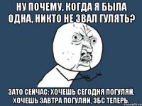 ну почему, когда я была одна, никто не звал гулять? зато сейчас: хочешь сегодня погуляй, хочешь завтра погуляй, збс теперь.