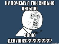 ну почему я так сильно люблю свою девушку???