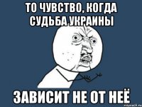 то чувство, когда судьба украины зависит не от неё