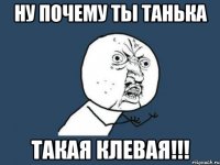 ну почему ты танька такая клевая!!!