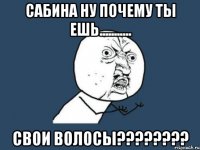 сабина ну почему ты ешь........... свои волосы???