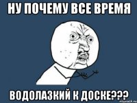 ну почему все время водолазкий к доске???