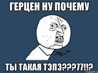 герцен ну почему ты такая тэпэ???77!!?