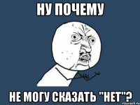 ну почему не могу сказать "нет"?