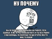 ну почему вы не верите в мои олыны на ривере, реги ебаные, я же 10 раз показал натс и ты все равно сука колишь. ну получай тогда второе место, мне-то похуй