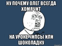 ну почему олег всегда хомячит на уроке чипсы или шоколадку