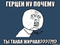 герцен ну почему ты такая жирная???77!!?