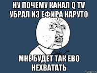 ну почему канал q tv убрал из ефира наруто мне будет так ево нехватать