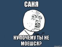 саня ну почему ты не моешся?