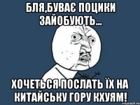 бля,буває поцики зайобують... хочеться послать їх на китайську гору кхуям!