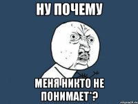 ну почему меня никто не понимает*?