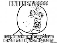 ну почему ??? почему лагунов имеет адм. ресурс и он ответственный за модеров ??