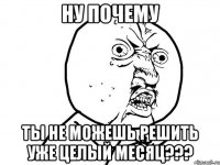 ну почему ты не можешь решить уже целый месяц???