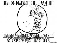 ну почему мамка кадони не глотает кончу своего сына а почему-то глотает мою