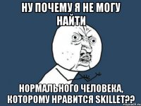 ну почему я не могу найти нормального человека, которому нравится skillet??